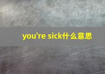 you're sick什么意思